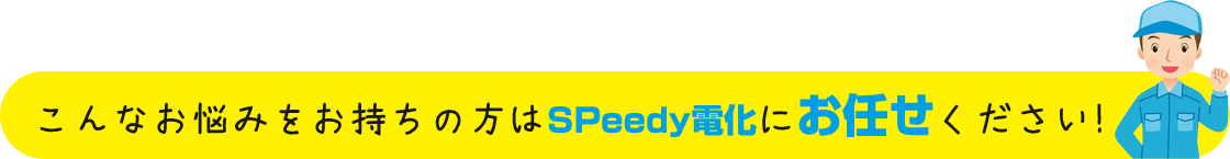 こんなお悩みをお持ちの方はSPeedy電化にお任せください!